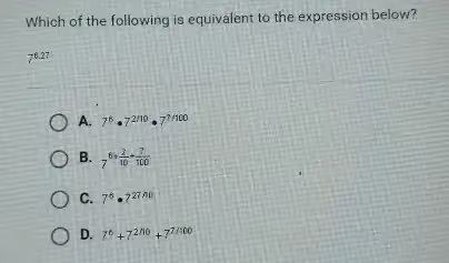 Which of the following is equivalent to the expression below? 7^8.27 A. 7^8 7^27/100 B. 7^8 7^2/10 7^7/100 C. 7^8 7^27/10 D. 7^8 * 7^2/10 + 7^7/100